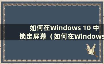 如何在Windows 10 中锁定屏幕（如何在Windows 10 中锁定屏幕）